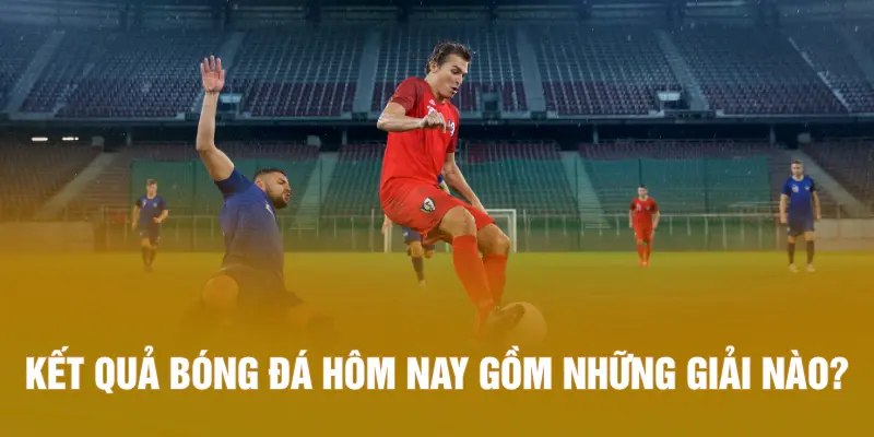 Kết quả bóng đá hôm nay gồm những giải nào?