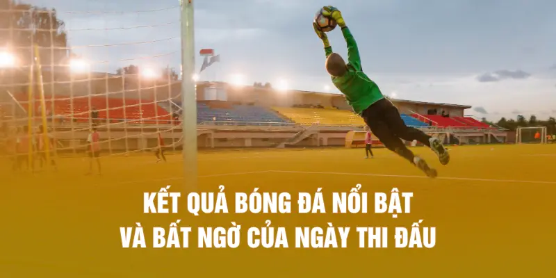 Kết quả bóng đá nổi bật và bất ngờ của ngày thi đấu
