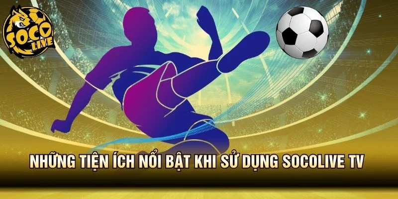Hàng loạt tiện ích nổi bật khi sử dụng Socolive TV 