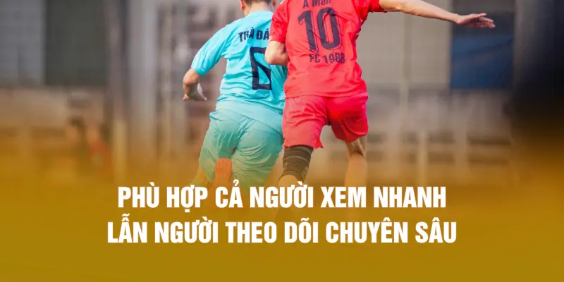 Phù hợp cả người xem nhanh lẫn người theo dõi chuyên sâu