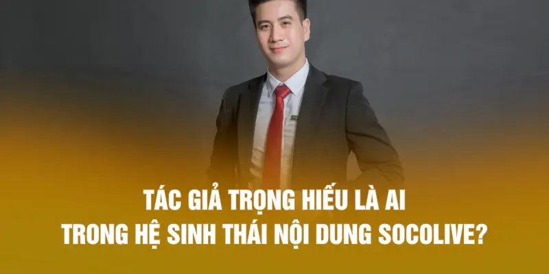 Tác giả Trọng Hiếu là ai trong hệ sinh thái nội dung SOCOLIVE?
